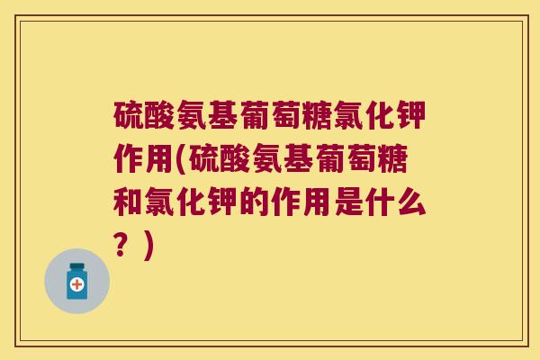 硫酸氨基葡萄糖氯化钾作用(硫酸氨基葡萄糖和氯化钾的作用是什么？)