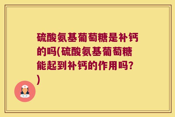 硫酸氨基葡萄糖是补钙的吗(硫酸氨基葡萄糖能起到补钙的作用吗?) 硫酸氨基葡萄糖是补钙的吗(硫酸氨基葡萄糖能起到补钙的作用吗?)