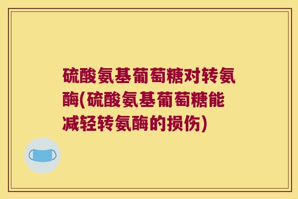 硫酸氨基葡萄糖对转氨酶(硫酸氨基葡萄糖能减轻转氨酶的损伤) 硫酸氨基葡萄糖对转氨酶(硫酸氨基葡萄糖能减轻转氨酶的损伤)