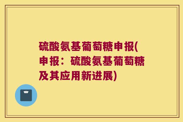 硫酸氨基葡萄糖申报(申报：硫酸氨基葡萄糖及其应用新进展)