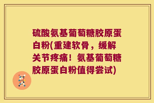 硫酸氨基葡萄糖胶原蛋白粉(重建软骨，缓解关节！氨基葡萄糖胶原蛋白粉值得尝试)
