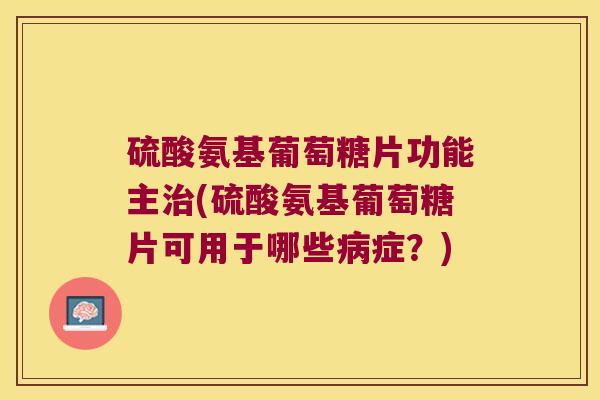 硫酸氨基葡萄糖片功能主(硫酸氨基葡萄糖片可用于哪些症?) 硫酸氨基葡萄糖片功能主(硫酸氨基葡萄糖片可用于哪些症?)