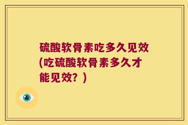硫酸软骨素吃多久见效(吃硫酸软骨素多久才能见效？)