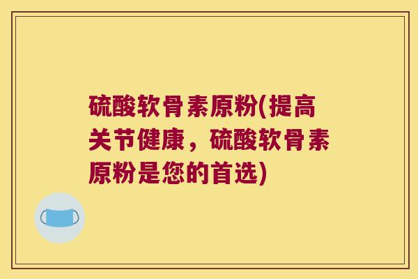 硫酸软骨素原粉(提高关节健康，硫酸软骨素原粉是您的首选)