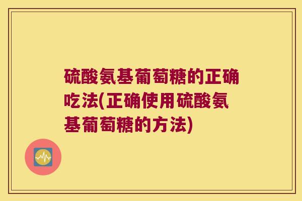 硫酸氨基葡萄糖的正确吃法(正确使用硫酸氨基葡萄糖的方法) 硫酸氨基葡萄糖的正确吃法(正确使用硫酸氨基葡萄糖的方法)