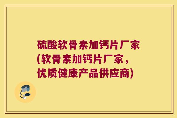 硫酸软骨素加钙片厂家(软骨素加钙片厂家,优质健康产品供应商) 硫酸软骨素加钙片厂家(软骨素加钙片厂家,优质健康产品供应商)