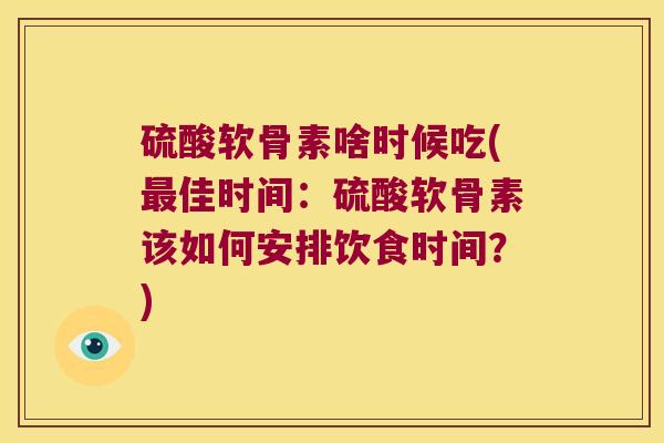 硫酸软骨素啥时候吃(佳时间：硫酸软骨素该如何安排饮食时间？)