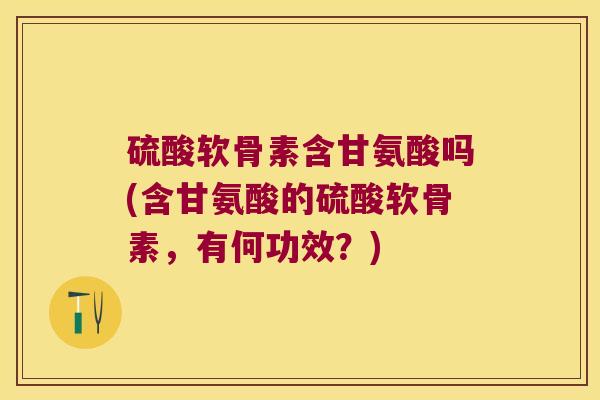 硫酸软骨素含甘氨酸吗(含甘氨酸的硫酸软骨素,有何功效?) 硫酸软骨素含甘氨酸吗(含甘氨酸的硫酸软骨素,有何功效?)