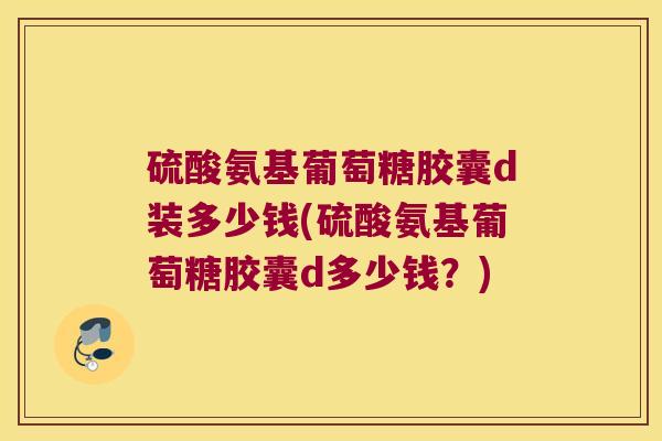 硫酸氨基葡萄糖胶囊d装多少钱(硫酸氨基葡萄糖胶囊d多少钱?) 硫酸氨基葡萄糖胶囊d装多少钱(硫酸氨基葡萄糖胶囊d多少钱?)
