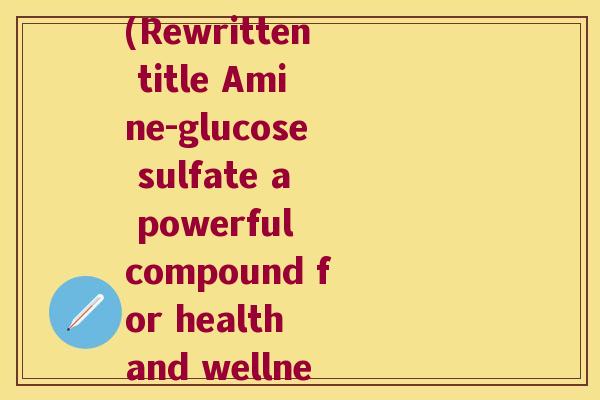 硫酸氨基葡萄糖的英文(Rewritten title Amine-glucose sulfate a powerful compound for health and wellness)