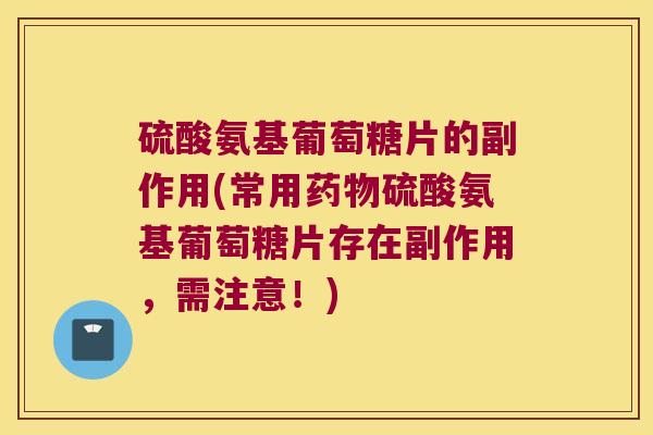 硫酸氨基葡萄糖片的副作用(常用硫酸氨基葡萄糖片存在副作用,需注意!) 硫酸氨基葡萄糖片的副作用(常用硫酸氨基葡萄糖片存在副作用,需注意!)