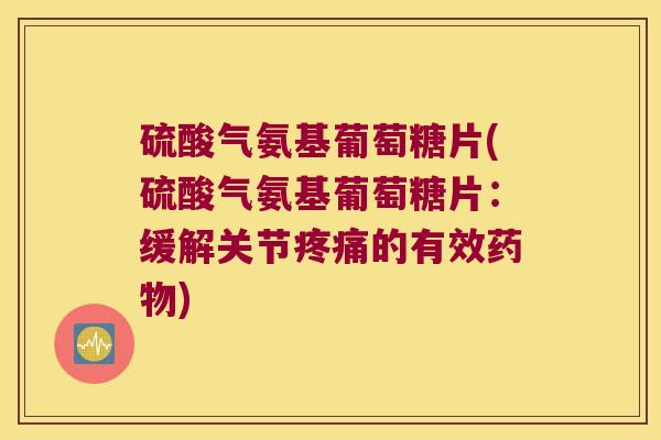 硫酸气氨基葡萄糖片(硫酸气氨基葡萄糖片:缓解关节的有效) 硫酸气氨基葡萄糖片(硫酸气氨基葡萄糖片:缓解关节的有效)