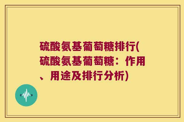 硫酸氨基葡萄糖排行(硫酸氨基葡萄糖:作用、用途及排行分析) 硫酸氨基葡萄糖排行(硫酸氨基葡萄糖:作用、用途及排行分析)