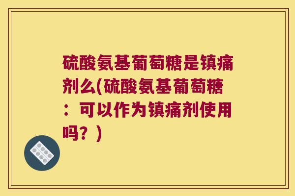 硫酸氨基葡萄糖是剂么(硫酸氨基葡萄糖:可以作为剂使用吗?) 硫酸氨基葡萄糖是剂么(硫酸氨基葡萄糖:可以作为剂使用吗?)