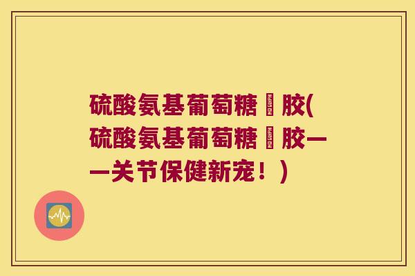 硫酸氨基葡萄糖玾胶(硫酸氨基葡萄糖玾胶——关节保健新宠！)