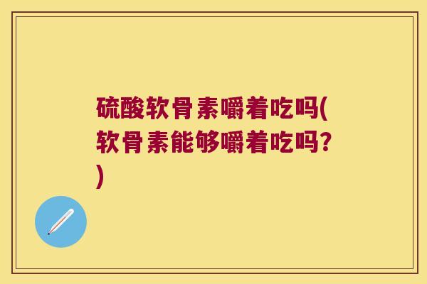 硫酸软骨素嚼着吃吗(软骨素能够嚼着吃吗？)