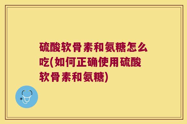 硫酸软骨素和氨糖怎么吃(如何正确使用硫酸软骨素和氨糖) 硫酸软骨素和氨糖怎么吃(如何正确使用硫酸软骨素和氨糖)