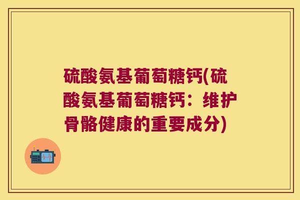 硫酸氨基葡萄糖钙(硫酸氨基葡萄糖钙：维护骨骼健康的重要成分)