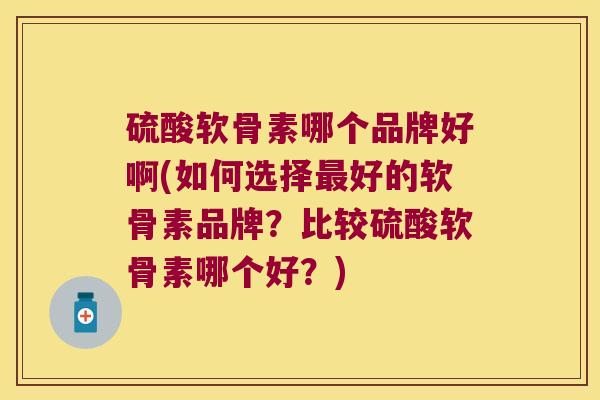 硫酸软骨素哪个品牌好啊(如何选择好的软骨素品牌？比较硫酸软骨素哪个好？)