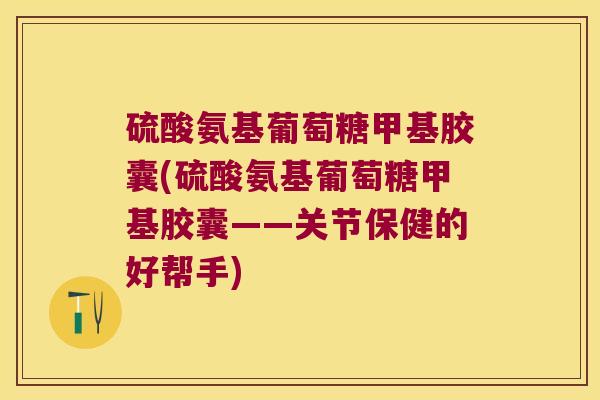 硫酸氨基葡萄糖甲基胶囊(硫酸氨基葡萄糖甲基胶囊——关节保健的好帮手) 硫酸氨基葡萄糖甲基胶囊(硫酸氨基葡萄糖甲基胶囊——关节保健的好帮手)
