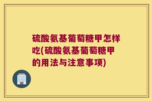 硫酸氨基葡萄糖甲怎样吃(硫酸氨基葡萄糖甲的用法与注意事项) 硫酸氨基葡萄糖甲怎样吃(硫酸氨基葡萄糖甲的用法与注意事项)