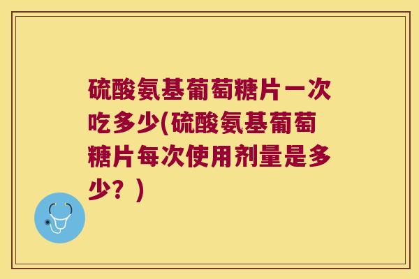 硫酸氨基葡萄糖片一次吃多少(硫酸氨基葡萄糖片每次使用剂量是多少？)