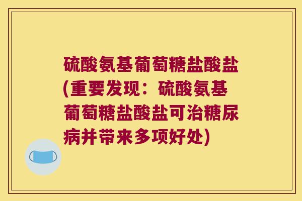 硫酸氨基葡萄糖盐酸盐(重要发现:硫酸氨基葡萄糖盐酸盐可并带来多项好处) 硫酸氨基葡萄糖盐酸盐(重要发现:硫酸氨基葡萄糖盐酸盐可并带来多项好处)