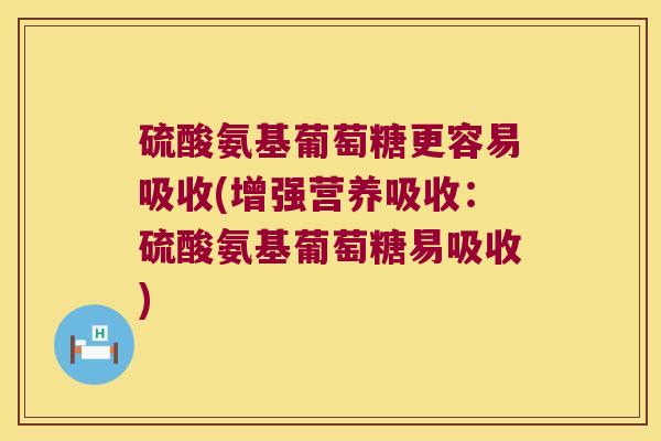 硫酸氨基葡萄糖更容易吸收(增强营养吸收:硫酸氨基葡萄糖易吸收) 硫酸氨基葡萄糖更容易吸收(增强营养吸收:硫酸氨基葡萄糖易吸收)