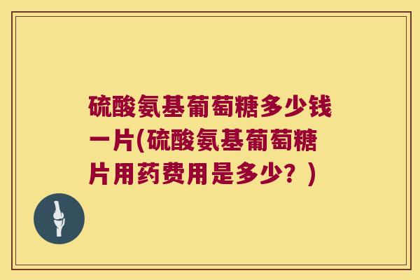 硫酸氨基葡萄糖多少钱一片(硫酸氨基葡萄糖片用药费用是多少?) 硫酸氨基葡萄糖多少钱一片(硫酸氨基葡萄糖片用药费用是多少?)