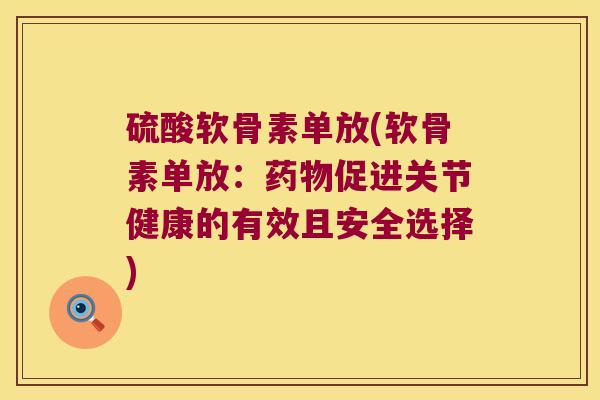 硫酸软骨素单放(软骨素单放:促进关节健康的有效且安全选择) 硫酸软骨素单放(软骨素单放:促进关节健康的有效且安全选择)
