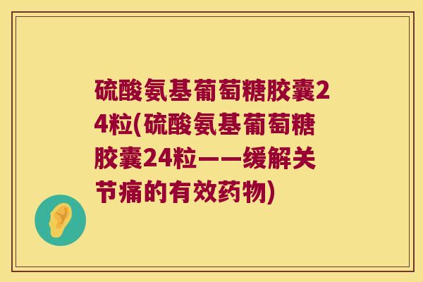硫酸氨基葡萄糖胶囊24粒(硫酸氨基葡萄糖胶囊24粒——缓解关节痛的有效) 硫酸氨基葡萄糖胶囊24粒(硫酸氨基葡萄糖胶囊24粒——缓解关节痛的有效)