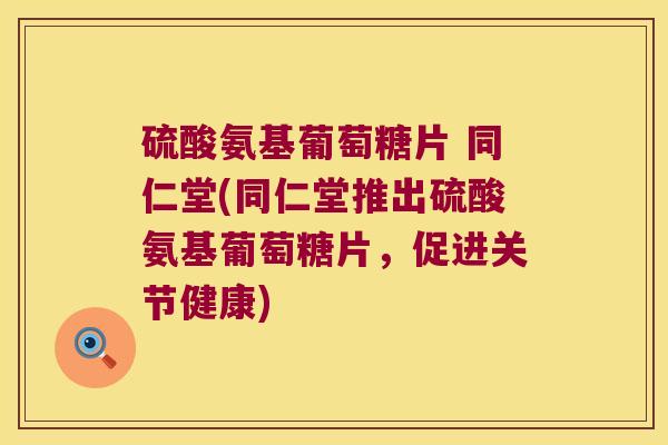 硫酸氨基葡萄糖片 同仁堂(同仁堂推出硫酸氨基葡萄糖片,促进关节健康) 硫酸氨基葡萄糖片 同仁堂(同仁堂推出硫酸氨基葡萄糖片,促进关节健康)