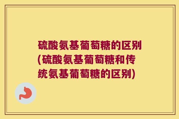 硫酸氨基葡萄糖的区别(硫酸氨基葡萄糖和传统氨基葡萄糖的区别)