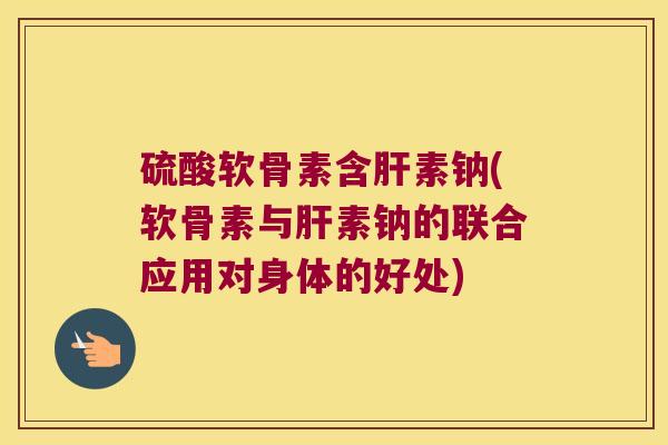硫酸软骨素含素钠(软骨素与素钠的联合应用对身体的好处) 硫酸软骨素含素钠(软骨素与素钠的联合应用对身体的好处)