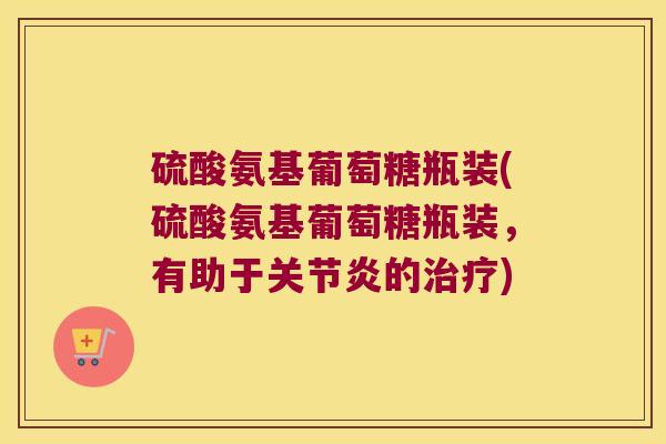 硫酸氨基葡萄糖瓶装(硫酸氨基葡萄糖瓶装,有助于的) 硫酸氨基葡萄糖瓶装(硫酸氨基葡萄糖瓶装,有助于的)