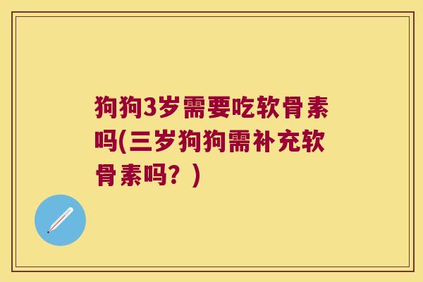 狗狗3岁需要吃软骨素吗(三岁狗狗需补充软骨素吗?) 狗狗3岁需要吃软骨素吗(三岁狗狗需补充软骨素吗?)