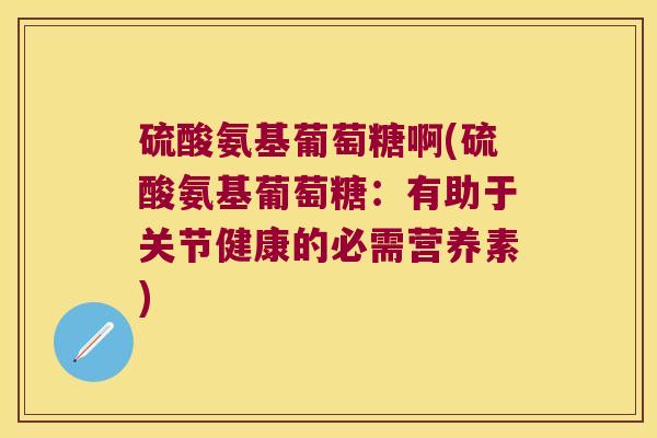 硫酸氨基葡萄糖啊(硫酸氨基葡萄糖:有助于关节健康的必需营养素) 硫酸氨基葡萄糖啊(硫酸氨基葡萄糖:有助于关节健康的必需营养素)