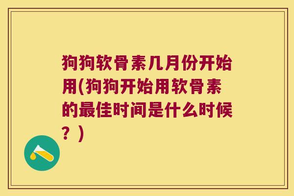 狗狗软骨素几月份开始用(狗狗开始用软骨素的佳时间是什么时候?) 狗狗软骨素几月份开始用(狗狗开始用软骨素的佳时间是什么时候?)