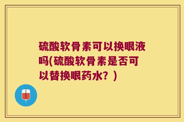 硫酸软骨素可以换眼液吗(硫酸软骨素是否可以替换眼药水?) 硫酸软骨素可以换眼液吗(硫酸软骨素是否可以替换眼药水?)