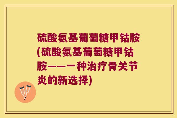 硫酸氨基葡萄糖甲钴胺(硫酸氨基葡萄糖甲钴胺——一种骨的新选择) 硫酸氨基葡萄糖甲钴胺(硫酸氨基葡萄糖甲钴胺——一种骨的新选择)