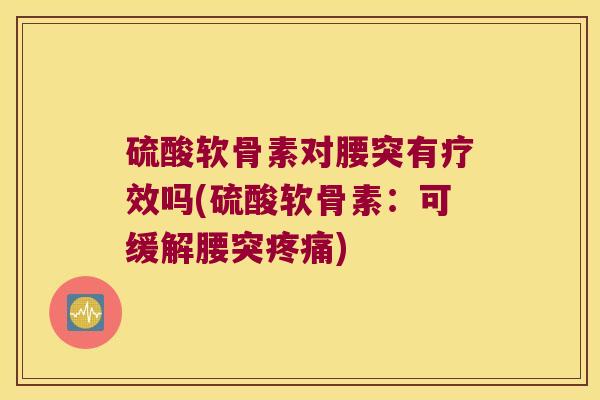 硫酸软骨素对腰突有疗效吗(硫酸软骨素:可缓解腰突) 硫酸软骨素对腰突有疗效吗(硫酸软骨素:可缓解腰突)
