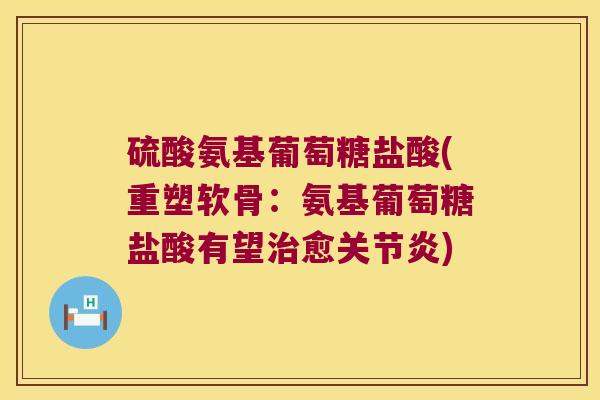 硫酸氨基葡萄糖盐酸(重塑软骨:氨基葡萄糖盐酸有望愈) 硫酸氨基葡萄糖盐酸(重塑软骨:氨基葡萄糖盐酸有望愈)