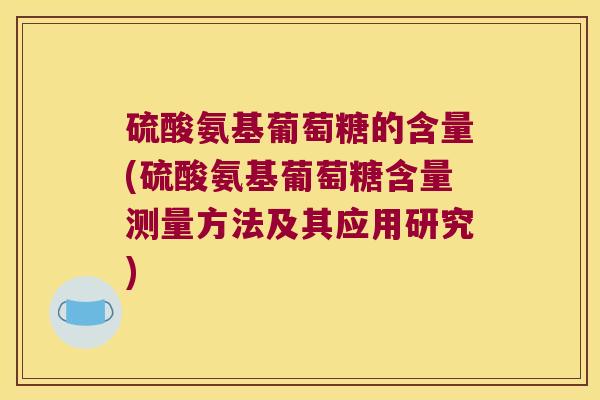 硫酸氨基葡萄糖的含量(硫酸氨基葡萄糖含量测量方法及其应用研究) 硫酸氨基葡萄糖的含量(硫酸氨基葡萄糖含量测量方法及其应用研究)