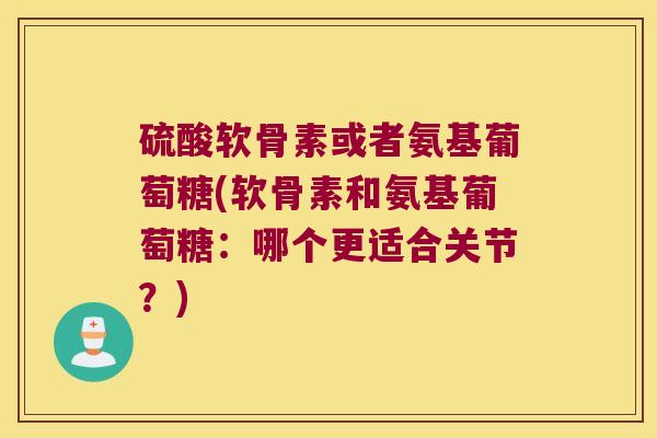 硫酸软骨素或者氨基葡萄糖(软骨素和氨基葡萄糖:哪个更适合关节?) 硫酸软骨素或者氨基葡萄糖(软骨素和氨基葡萄糖:哪个更适合关节?)