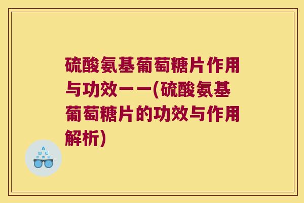 硫酸氨基葡萄糖片作用与功效一一(硫酸氨基葡萄糖片的功效与作用解析)