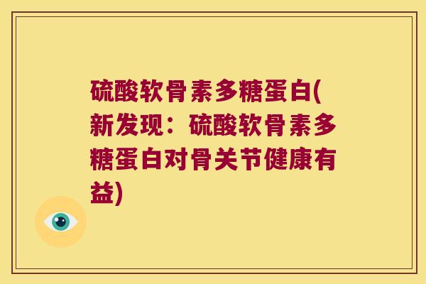 硫酸软骨素多糖蛋白(新发现:硫酸软骨素多糖蛋白对骨关节健康有益) 硫酸软骨素多糖蛋白(新发现:硫酸软骨素多糖蛋白对骨关节健康有益)