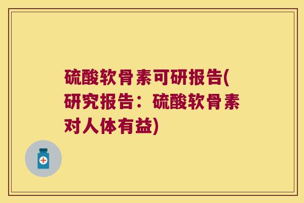 硫酸软骨素可研报告(研究报告:硫酸软骨素对人体有益) 硫酸软骨素可研报告(研究报告:硫酸软骨素对人体有益)