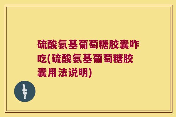 硫酸氨基葡萄糖胶囊咋吃(硫酸氨基葡萄糖胶囊用法说明)