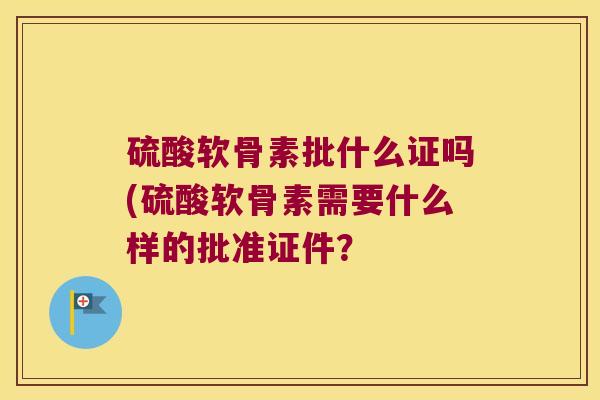 硫酸软骨素批什么证吗(硫酸软骨素需要什么样的批准证件? 硫酸软骨素批什么证吗(硫酸软骨素需要什么样的批准证件?
