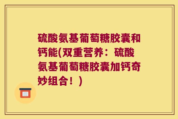 硫酸氨基葡萄糖胶囊和钙能(双重营养：硫酸氨基葡萄糖胶囊加钙奇妙组合！)